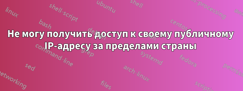 Не могу получить доступ к своему публичному IP-адресу за пределами страны