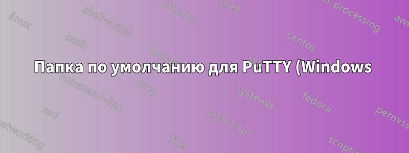 Папка по умолчанию для PuTTY (Windows) для получения закрытого ключа