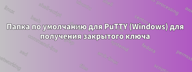 Папка по умолчанию для PuTTY (Windows) для получения закрытого ключа