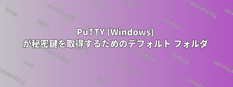 PuTTY (Windows) が秘密鍵を取得するためのデフォルト フォルダ