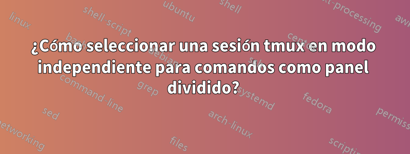 ¿Cómo seleccionar una sesión tmux en modo independiente para comandos como panel dividido?