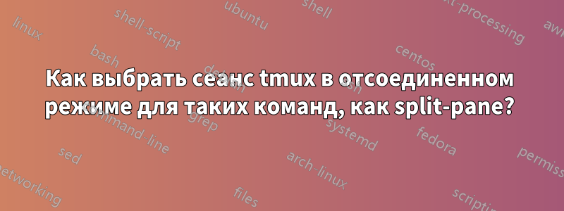 Как выбрать сеанс tmux в отсоединенном режиме для таких команд, как split-pane?