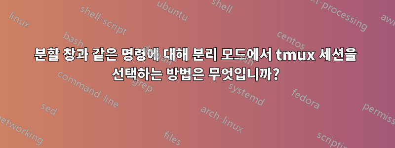 분할 창과 같은 명령에 대해 분리 모드에서 tmux 세션을 선택하는 방법은 무엇입니까?