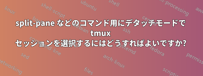 split-pane などのコマンド用にデタッチモードで tmux セッションを選択するにはどうすればよいですか?