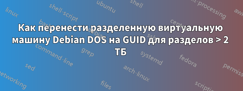 Как перенести разделенную виртуальную машину Debian DOS на GUID для разделов > 2 ТБ