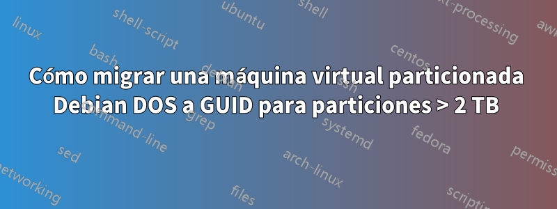 Cómo migrar una máquina virtual particionada Debian DOS a GUID para particiones > 2 TB