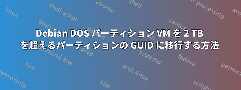 Debian DOS パーティション VM を 2 TB を超えるパーティションの GUID に移行する方法