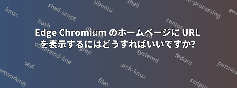 Edge Chromium のホームページに URL を表示するにはどうすればいいですか?