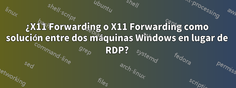 ¿X11 Forwarding o X11 Forwarding como solución entre dos máquinas Windows en lugar de RDP?