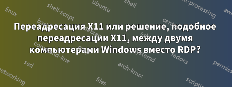 Переадресация X11 или решение, подобное переадресации X11, между двумя компьютерами Windows вместо RDP?