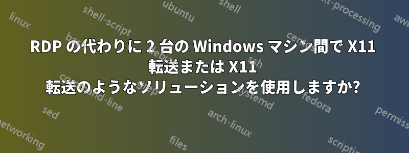 RDP の代わりに 2 台の Windows マシン間で X11 転送または X11 転送のようなソリューションを使用しますか?