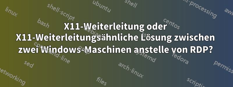 X11-Weiterleitung oder X11-Weiterleitungsähnliche Lösung zwischen zwei Windows-Maschinen anstelle von RDP?