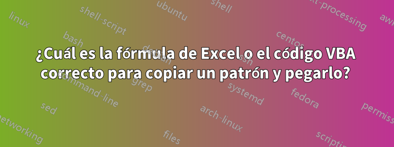 ¿Cuál es la fórmula de Excel o el código VBA correcto para copiar un patrón y pegarlo?