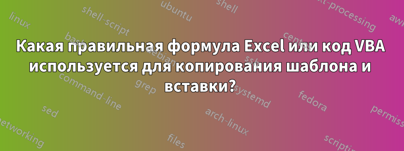 Какая правильная формула Excel или код VBA используется для копирования шаблона и вставки?