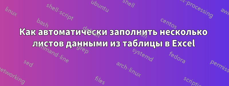 Как автоматически заполнить несколько листов данными из таблицы в Excel