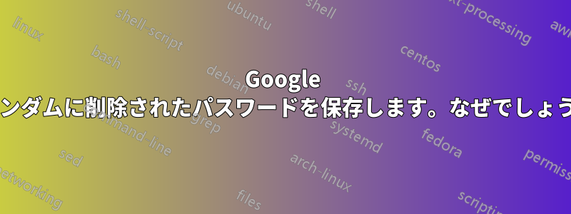 Google はランダムに削除されたパスワードを保存します。なぜでしょうか?