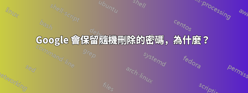 Google 會保留隨機刪除的密碼，為什麼？