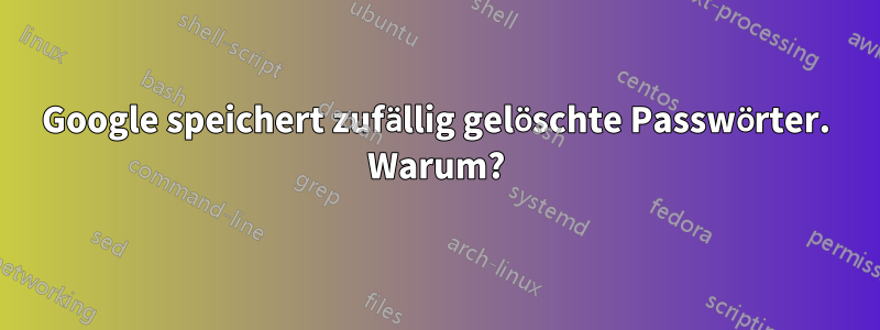 Google speichert zufällig gelöschte Passwörter. Warum?