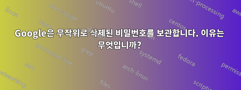 Google은 무작위로 삭제된 비밀번호를 보관합니다. 이유는 무엇입니까?