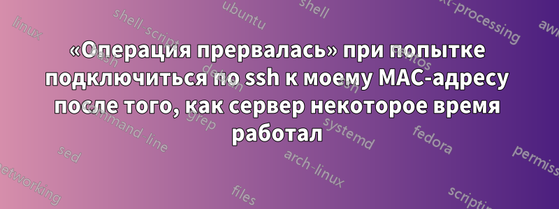 «Операция прервалась» при попытке подключиться по ssh к моему MAC-адресу после того, как сервер некоторое время работал