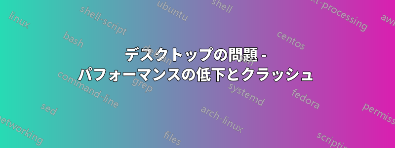 デスクトップの問題 - パフォーマンスの低下とクラッシュ