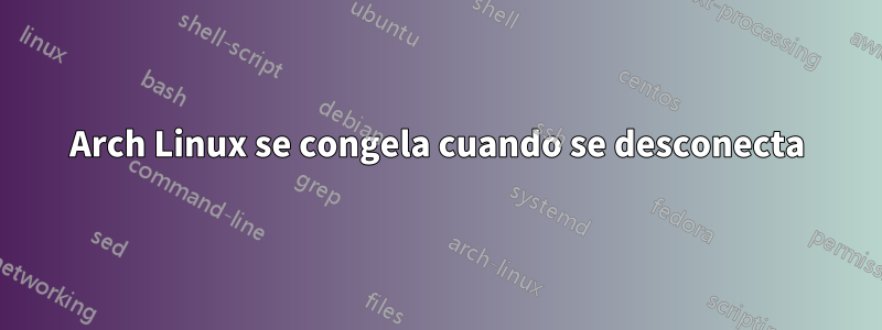 Arch Linux se congela cuando se desconecta