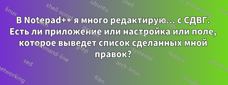 В Notepad++ я много редактирую... с СДВГ. Есть ли приложение или настройка или поле, которое выведет список сделанных мной правок?