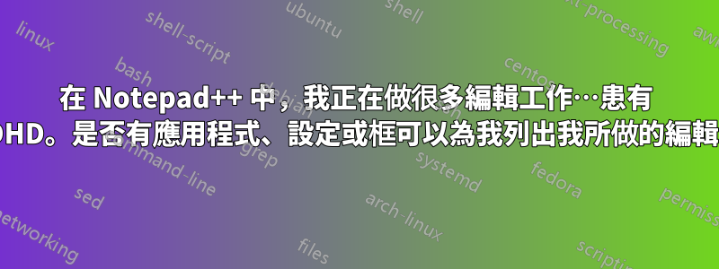 在 Notepad++ 中，我正在做很多編輯工作…患有 ADHD。是否有應用程式、設定或框可以為我列出我所做的編輯？