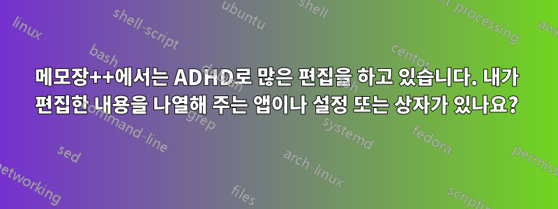 메모장++에서는 ADHD로 많은 편집을 하고 있습니다. 내가 편집한 내용을 나열해 주는 앱이나 설정 또는 상자가 있나요?