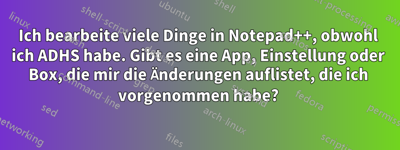 Ich bearbeite viele Dinge in Notepad++, obwohl ich ADHS habe. Gibt es eine App, Einstellung oder Box, die mir die Änderungen auflistet, die ich vorgenommen habe?