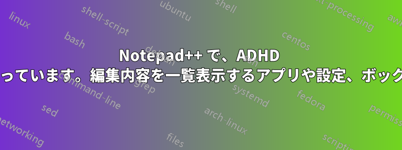 Notepad++ で、ADHD で大量の編集を行っています。編集内容を一覧表示するアプリや設定、ボックスはありますか?