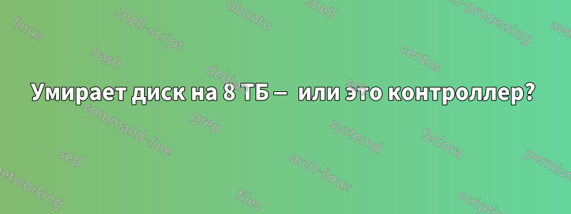 Умирает диск на 8 ТБ — или это контроллер?