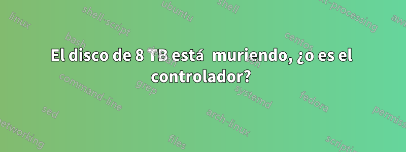 El disco de 8 TB está muriendo, ¿o es el controlador?