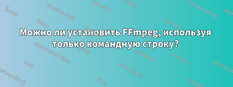 Можно ли установить FFmpeg, используя только командную строку?