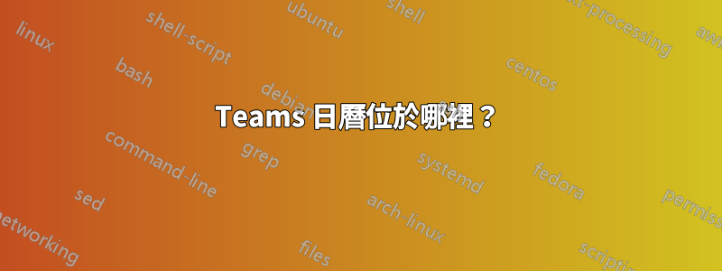 Teams 日曆位於哪裡？