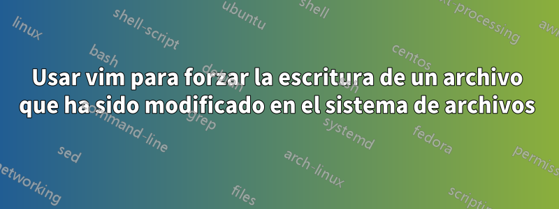 Usar vim para forzar la escritura de un archivo que ha sido modificado en el sistema de archivos