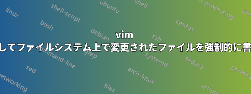 vim を使用してファイルシステム上で変更されたファイルを強制的に書き込む