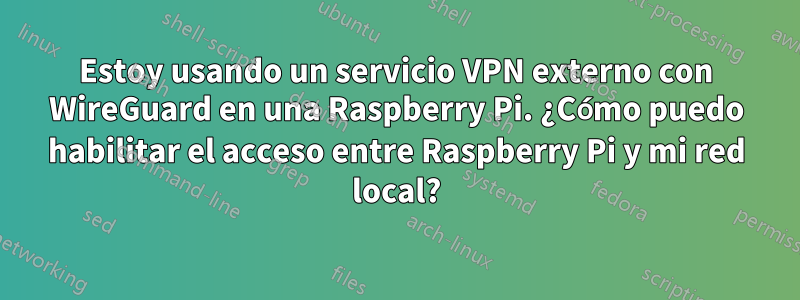 Estoy usando un servicio VPN externo con WireGuard en una Raspberry Pi. ¿Cómo puedo habilitar el acceso entre Raspberry Pi y mi red local?