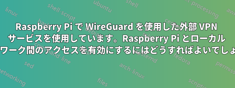 Raspberry Pi で WireGuard を使用した外部 VPN サービスを使用しています。Raspberry Pi とローカル ネットワーク間のアクセスを有効にするにはどうすればよいでしょうか?