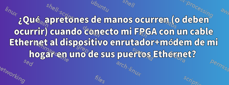 ¿Qué apretones de manos ocurren (o deben ocurrir) cuando conecto mi FPGA con un cable Ethernet al dispositivo enrutador+módem de mi hogar en uno de sus puertos Ethernet? 