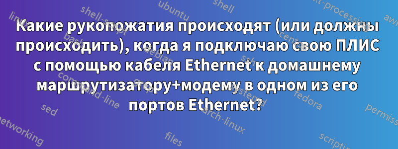 Какие рукопожатия происходят (или должны происходить), когда я подключаю свою ПЛИС с помощью кабеля Ethernet к домашнему маршрутизатору+модему в одном из его портов Ethernet? 