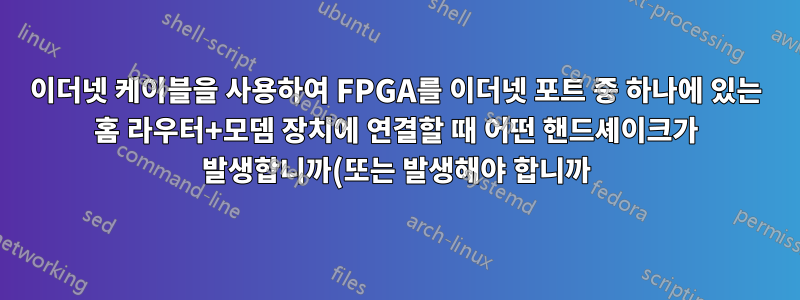 이더넷 케이블을 사용하여 FPGA를 이더넷 포트 중 하나에 있는 홈 라우터+모뎀 장치에 연결할 때 어떤 핸드셰이크가 발생합니까(또는 발생해야 합니까)?