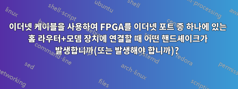 이더넷 케이블을 사용하여 FPGA를 이더넷 포트 중 하나에 있는 홈 라우터+모뎀 장치에 연결할 때 어떤 핸드셰이크가 발생합니까(또는 발생해야 합니까)? 