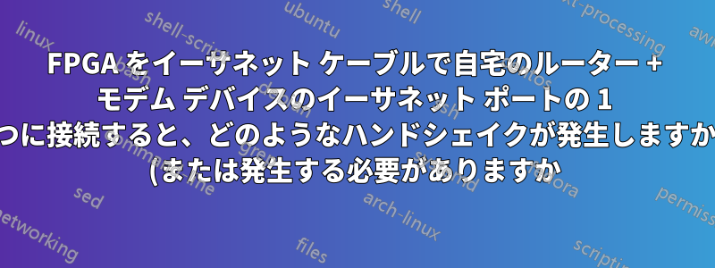 FPGA をイーサネット ケーブルで自宅のルーター + モデム デバイスのイーサネット ポートの 1 つに接続すると、どのようなハンドシェイクが発生しますか (または発生する必要がありますか)?
