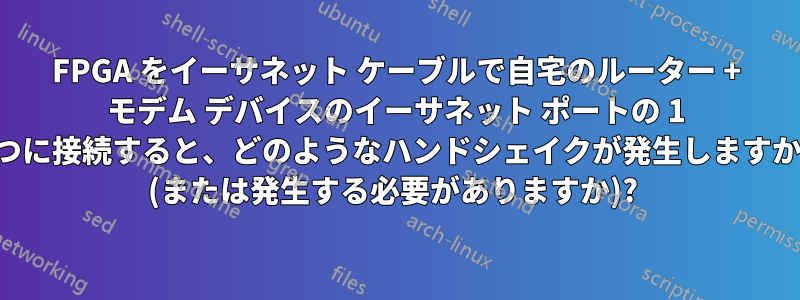 FPGA をイーサネット ケーブルで自宅のルーター + モデム デバイスのイーサネット ポートの 1 つに接続すると、どのようなハンドシェイクが発生しますか (または発生する必要がありますか)? 