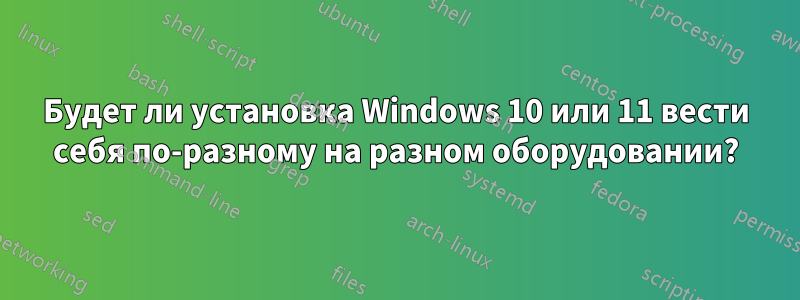 Будет ли установка Windows 10 или 11 вести себя по-разному на разном оборудовании?