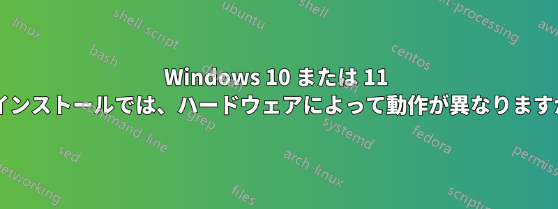 Windows 10 または 11 のインストールでは、ハードウェアによって動作が異なりますか?