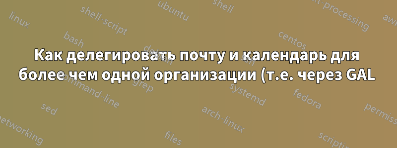 Как делегировать почту и календарь для более чем одной организации (т.е. через GAL)