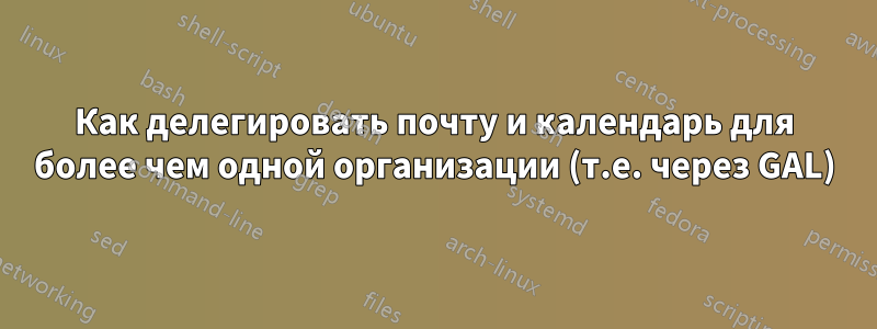 Как делегировать почту и календарь для более чем одной организации (т.е. через GAL)