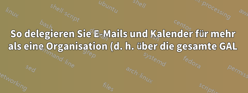 So delegieren Sie E-Mails und Kalender für mehr als eine Organisation (d. h. über die gesamte GAL)